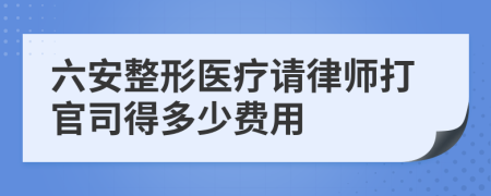 六安整形医疗请律师打官司得多少费用