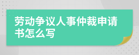 劳动争议人事仲裁申请书怎么写