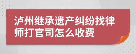 泸州继承遗产纠纷找律师打官司怎么收费