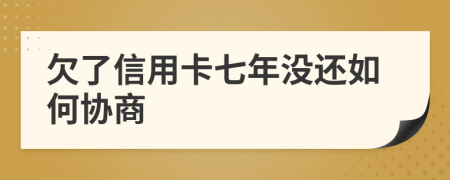 欠了信用卡七年没还如何协商