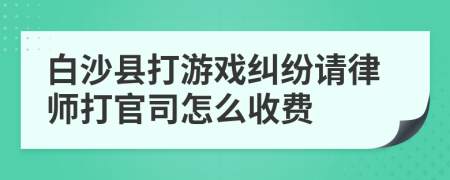 白沙县打游戏纠纷请律师打官司怎么收费