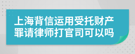 上海背信运用受托财产罪请律师打官司可以吗