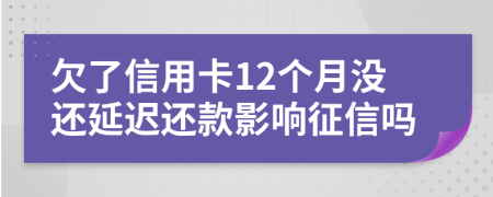 欠了信用卡12个月没还延迟还款影响征信吗