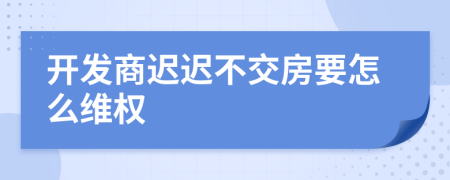 开发商迟迟不交房要怎么维权