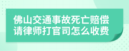 佛山交通事故死亡赔偿请律师打官司怎么收费