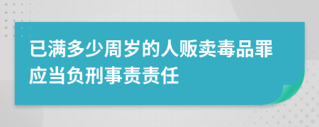 已满多少周岁的人贩卖毒品罪应当负刑事责责任