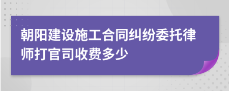 朝阳建设施工合同纠纷委托律师打官司收费多少