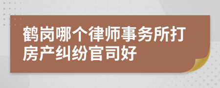 鹤岗哪个律师事务所打房产纠纷官司好