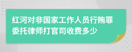 红河对非国家工作人员行贿罪委托律师打官司收费多少