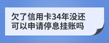 欠了信用卡34年没还可以申请停息挂账吗