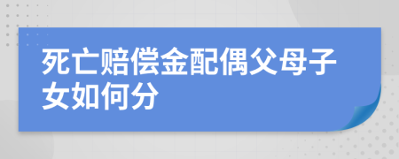 死亡赔偿金配偶父母子女如何分