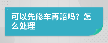 可以先修车再赔吗？怎么处理