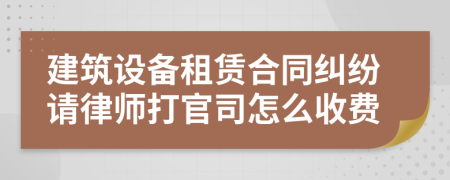 建筑设备租赁合同纠纷请律师打官司怎么收费