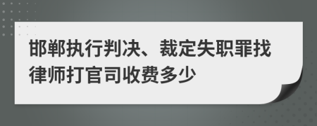 邯郸执行判决、裁定失职罪找律师打官司收费多少