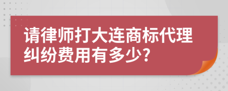 请律师打大连商标代理纠纷费用有多少?