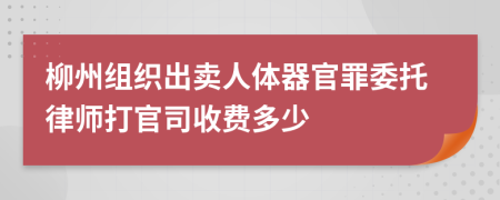 柳州组织出卖人体器官罪委托律师打官司收费多少