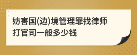 妨害国(边)境管理罪找律师打官司一般多少钱