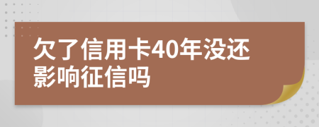 欠了信用卡40年没还影响征信吗