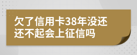 欠了信用卡38年没还还不起会上征信吗