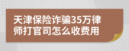 天津保险诈骗35万律师打官司怎么收费用