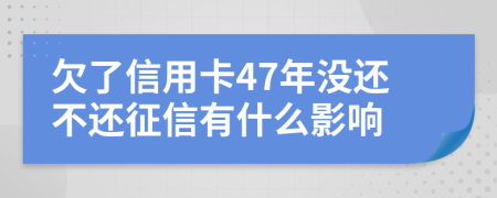 欠了信用卡47年没还不还征信有什么影响