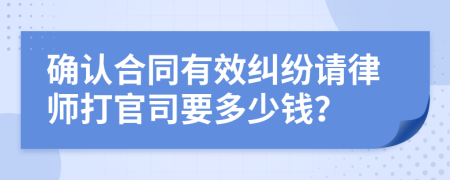 确认合同有效纠纷请律师打官司要多少钱？