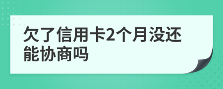 欠了信用卡2个月没还能协商吗