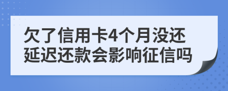 欠了信用卡4个月没还延迟还款会影响征信吗