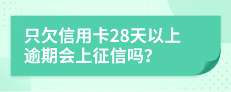 只欠信用卡28天以上逾期会上征信吗？
