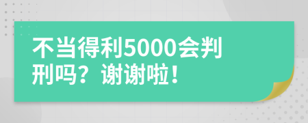 不当得利5000会判刑吗？谢谢啦！