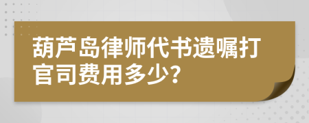 葫芦岛律师代书遗嘱打官司费用多少？