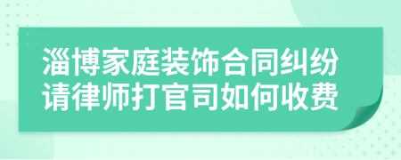 淄博家庭装饰合同纠纷请律师打官司如何收费