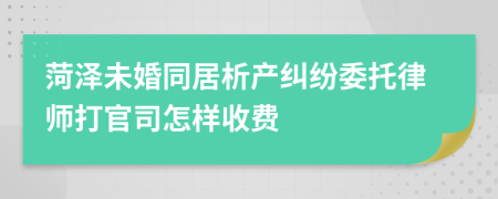 菏泽未婚同居析产纠纷委托律师打官司怎样收费