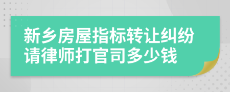 新乡房屋指标转让纠纷请律师打官司多少钱