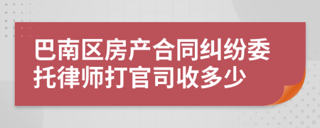 巴南区房产合同纠纷委托律师打官司收多少