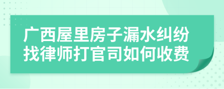 广西屋里房子漏水纠纷找律师打官司如何收费