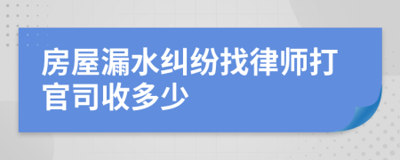 房屋漏水纠纷找律师打官司收多少