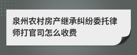 泉州农村房产继承纠纷委托律师打官司怎么收费