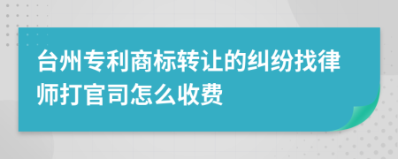 台州专利商标转让的纠纷找律师打官司怎么收费