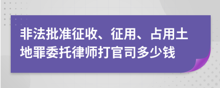 非法批准征收、征用、占用土地罪委托律师打官司多少钱