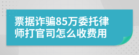 票据诈骗85万委托律师打官司怎么收费用