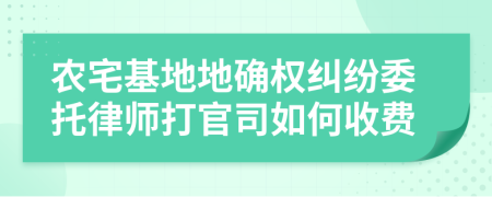 农宅基地地确权纠纷委托律师打官司如何收费