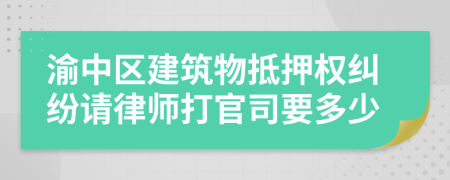 渝中区建筑物抵押权纠纷请律师打官司要多少