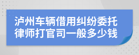 泸州车辆借用纠纷委托律师打官司一般多少钱