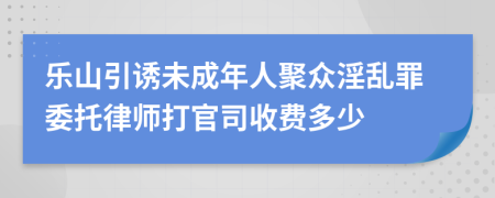 乐山引诱未成年人聚众淫乱罪委托律师打官司收费多少