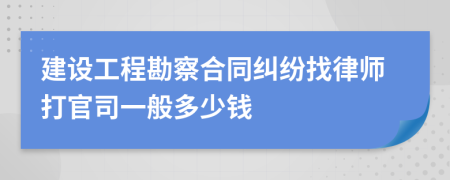 建设工程勘察合同纠纷找律师打官司一般多少钱