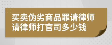 买卖伪劣商品罪请律师请律师打官司多少钱