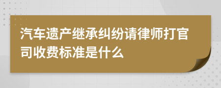 汽车遗产继承纠纷请律师打官司收费标准是什么