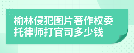 榆林侵犯图片著作权委托律师打官司多少钱