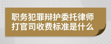 职务犯罪辩护委托律师打官司收费标准是什么